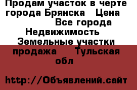 Продам участок в черте города Брянска › Цена ­ 800 000 - Все города Недвижимость » Земельные участки продажа   . Тульская обл.